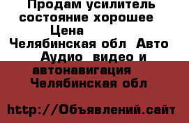 Продам усилитель состояние хорошее › Цена ­ 2 500 - Челябинская обл. Авто » Аудио, видео и автонавигация   . Челябинская обл.